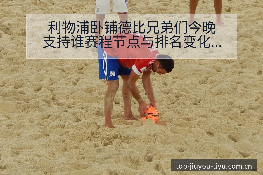 利物浦卧铺德比兄弟们今晚支持谁赛程节点与排名变化分析 - 九游官网CN直播投注推荐